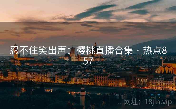 忍不住笑出声：樱桃直播合集 · 热点857