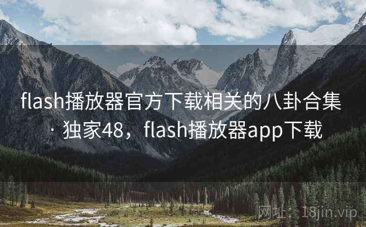 flash播放器官方下载相关的八卦合集 · 独家48，flash播放器app下载