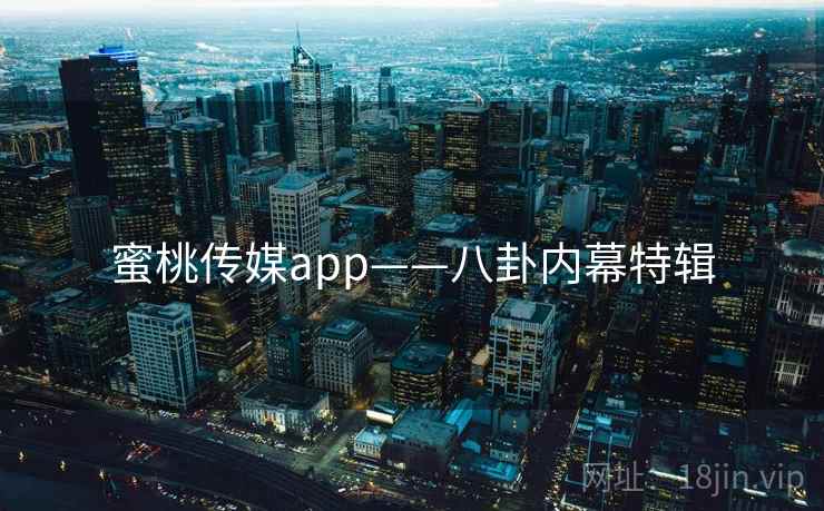 蜜桃传媒app——八卦内幕特辑
