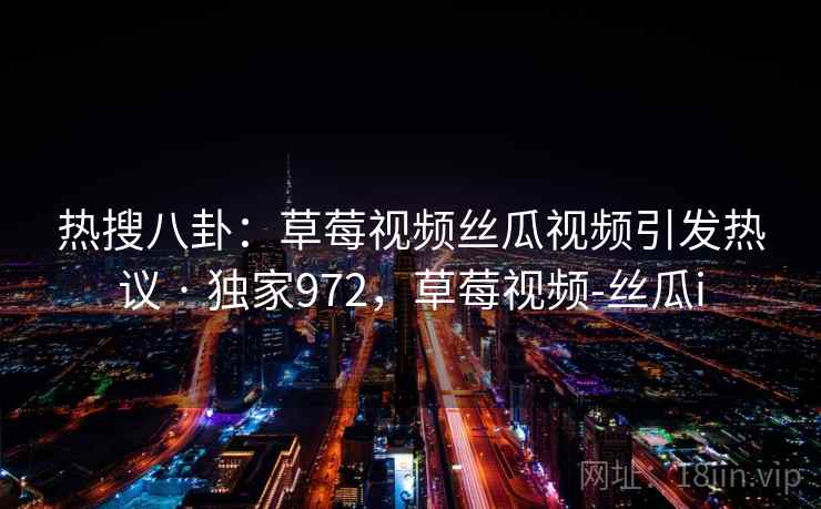 热搜八卦：草莓视频丝瓜视频引发热议 · 独家972，草莓视频-丝瓜i