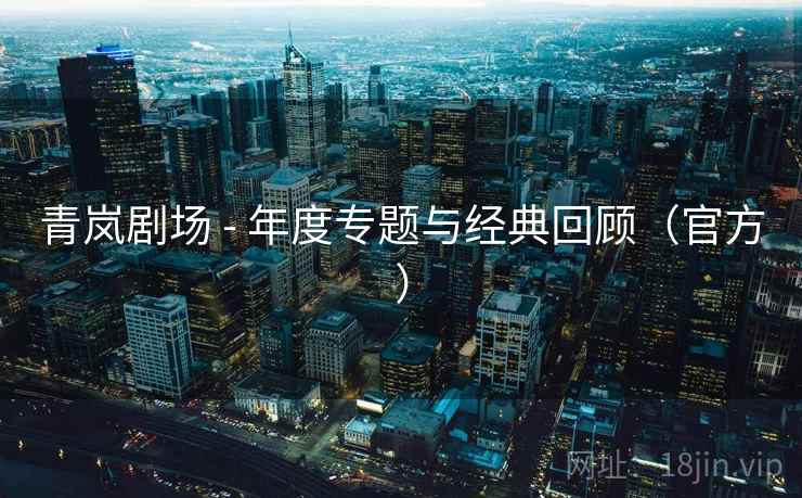 青岚剧场 - 年度专题与经典回顾（官方）