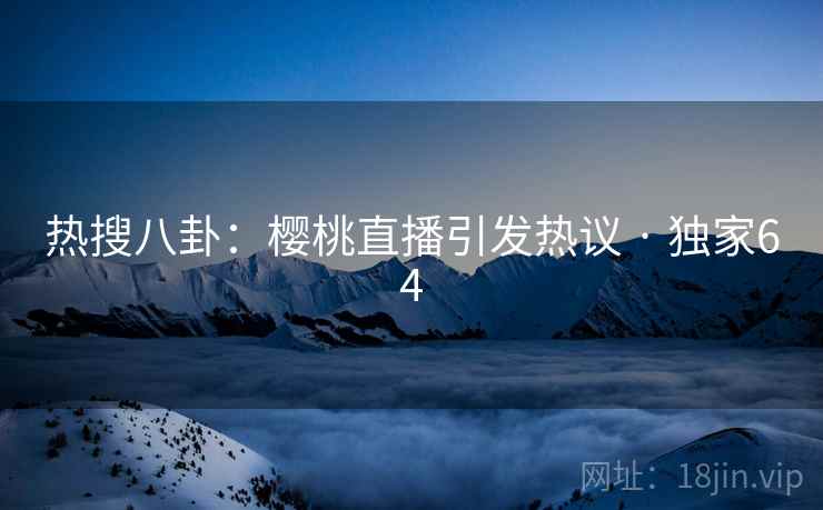 热搜八卦：樱桃直播引发热议 · 独家64