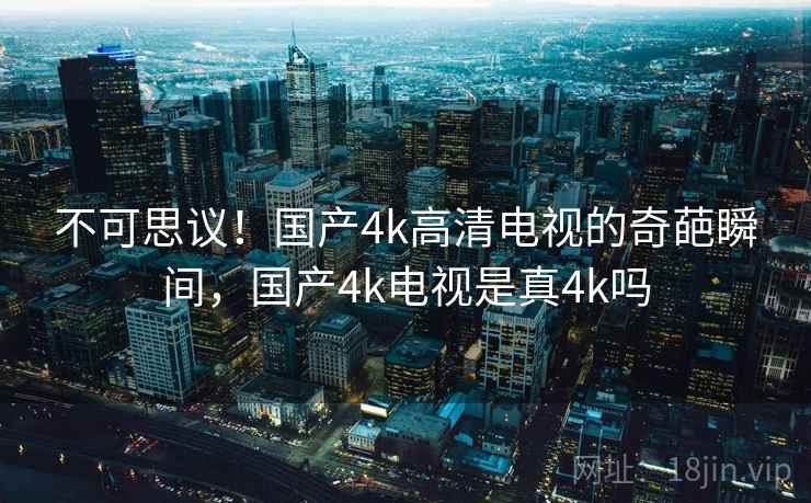 不可思议！国产4k高清电视的奇葩瞬间，国产4k电视是真4k吗