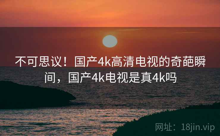 不可思议！国产4k高清电视的奇葩瞬间，国产4k电视是真4k吗