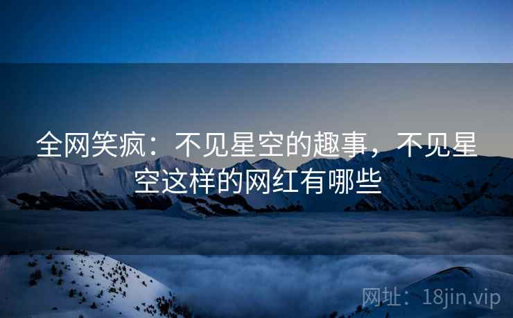 全网笑疯：不见星空的趣事，不见星空这样的网红有哪些
