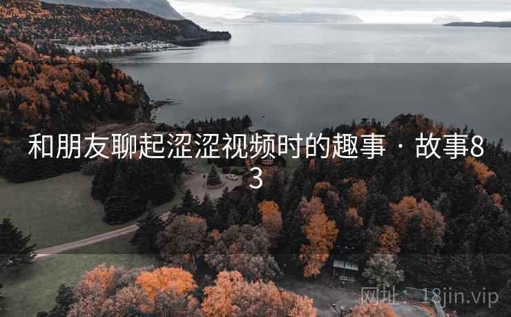 和朋友聊起涩涩视频时的趣事 · 故事83