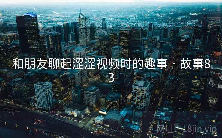 和朋友聊起涩涩视频时的趣事 · 故事83