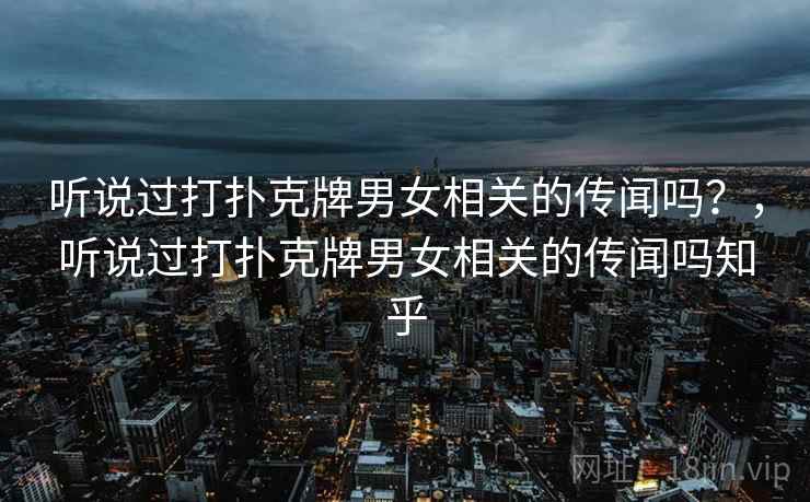 听说过打扑克牌男女相关的传闻吗？，听说过打扑克牌男女相关的传闻吗知乎