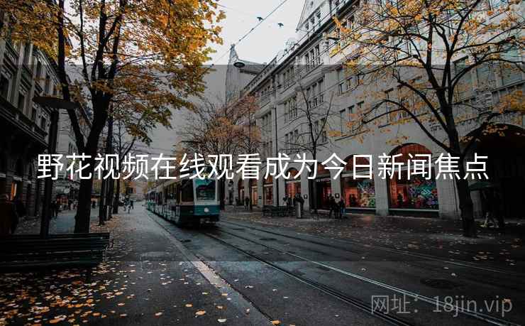 野花视频在线观看成为今日新闻焦点