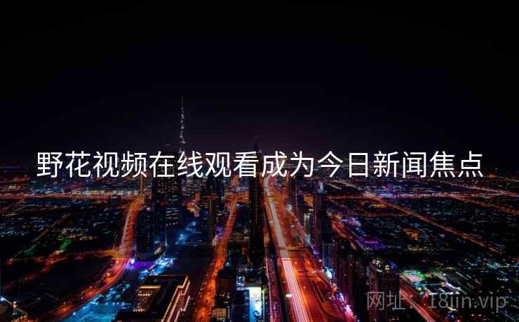 野花视频在线观看成为今日新闻焦点