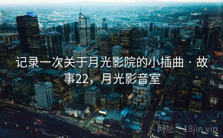 记录一次关于月光影院的小插曲 · 故事22，月光影音室