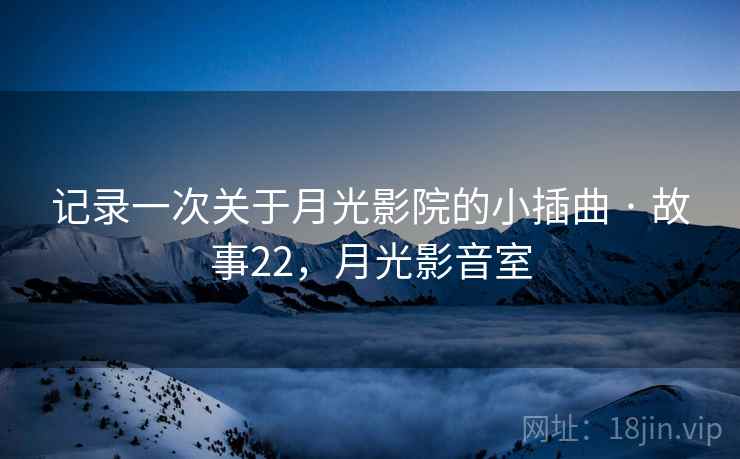 记录一次关于月光影院的小插曲 · 故事22，月光影音室