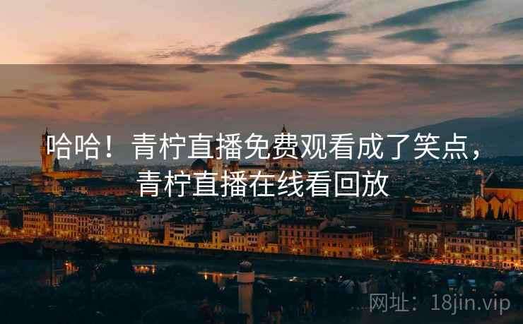 哈哈！青柠直播免费观看成了笑点，青柠直播在线看回放
