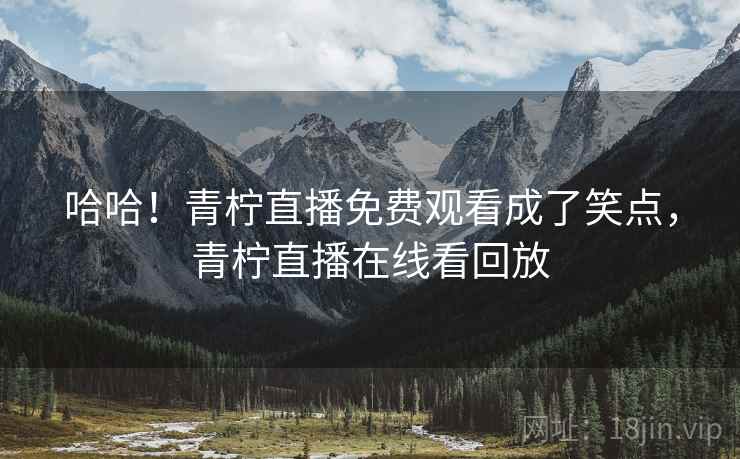 哈哈！青柠直播免费观看成了笑点，青柠直播在线看回放
