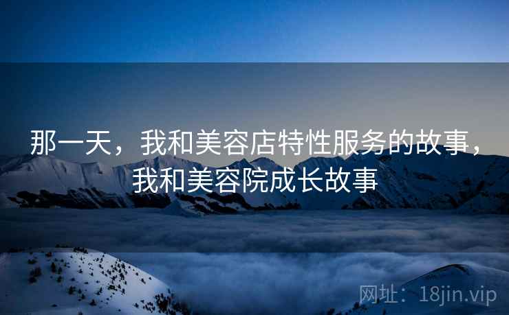 那一天，我和美容店特性服务的故事，我和美容院成长故事