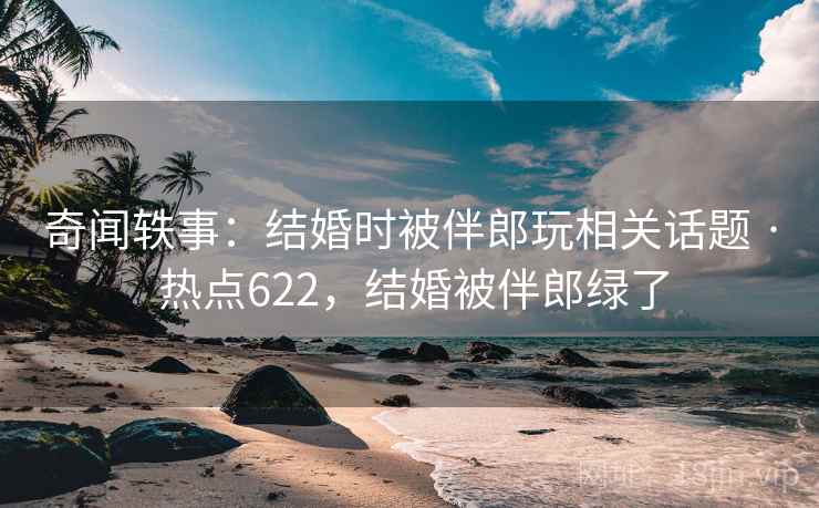 奇闻轶事：结婚时被伴郎玩相关话题 · 热点622，结婚被伴郎绿了