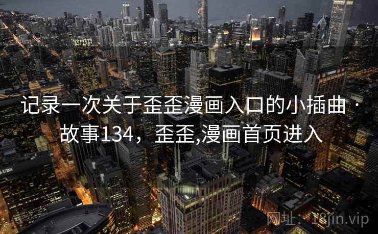记录一次关于歪歪漫画入口的小插曲 · 故事134，歪歪,漫画首页进入