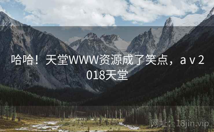 哈哈！天堂WWW资源成了笑点，aⅴ2018天堂