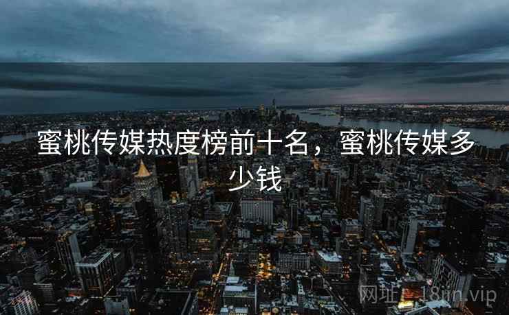 蜜桃传媒热度榜前十名，蜜桃传媒多少钱