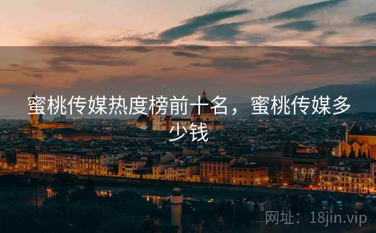 蜜桃传媒热度榜前十名，蜜桃传媒多少钱