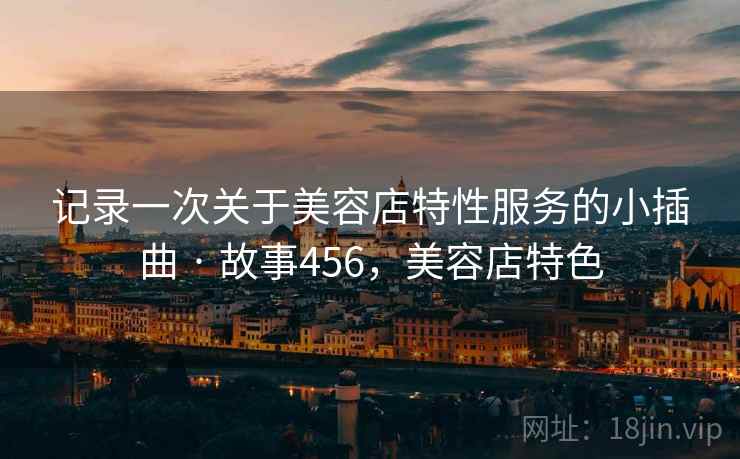 记录一次关于美容店特性服务的小插曲 · 故事456，美容店特色