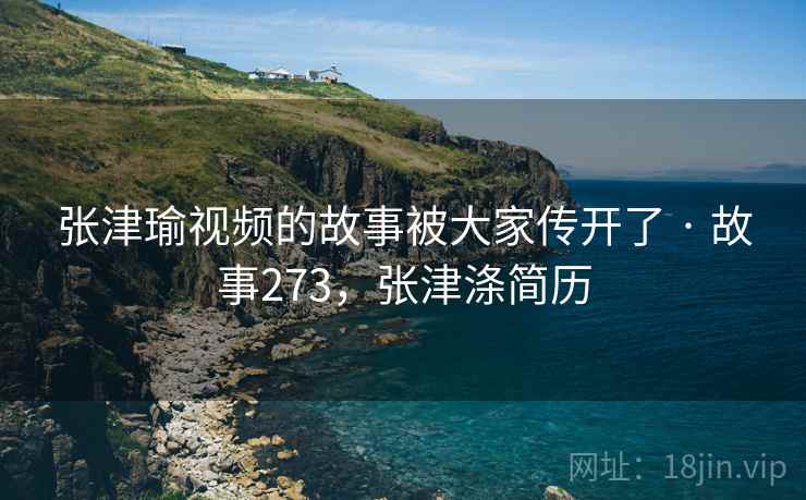 张津瑜视频的故事被大家传开了 · 故事273，张津涤简历