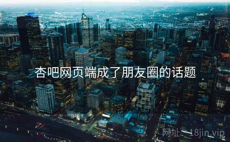 杏吧网页端成了朋友圈的话题
