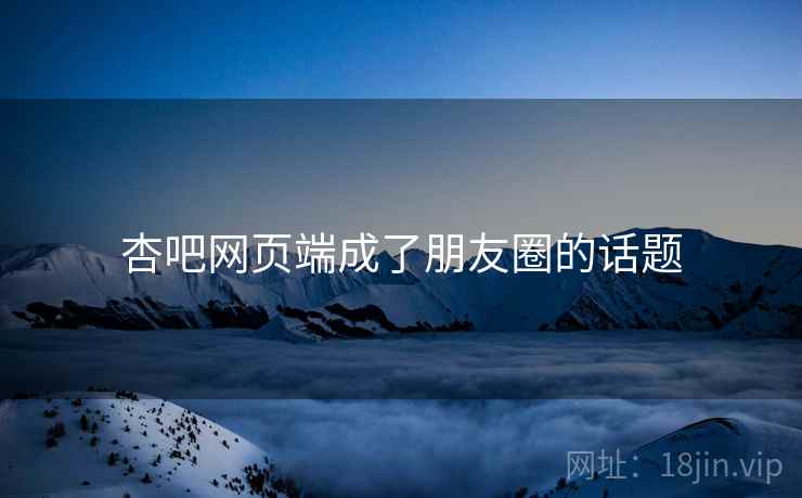 杏吧网页端成了朋友圈的话题