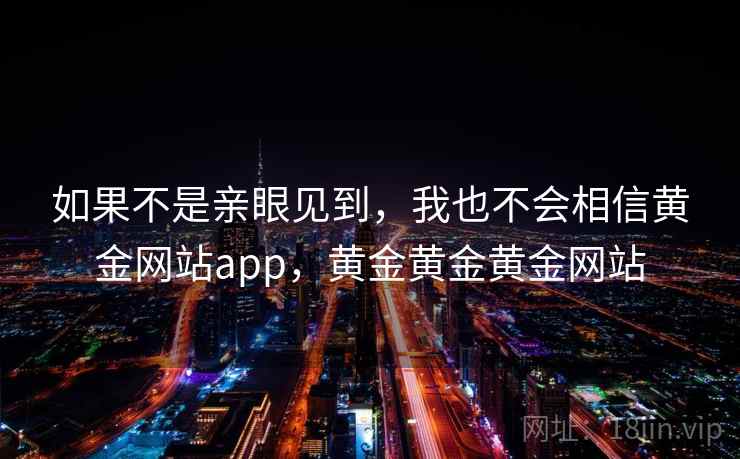 如果不是亲眼见到，我也不会相信黄金网站app，黄金黄金黄金网站