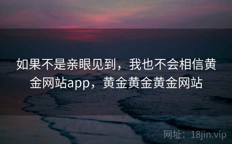 如果不是亲眼见到，我也不会相信黄金网站app，黄金黄金黄金网站