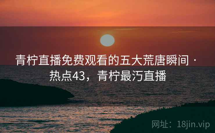 青柠直播免费观看的五大荒唐瞬间 · 热点43，青柠最汅直播