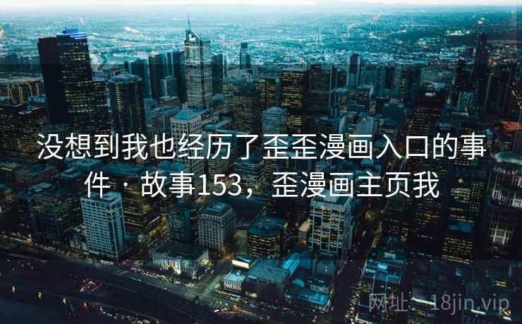 没想到我也经历了歪歪漫画入口的事件 · 故事153,歪漫画主页我 没想到我也经历了歪歪漫画入口的事件 · 故事153,歪漫画主页我