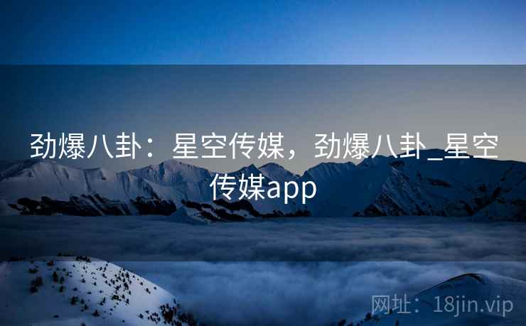 劲爆八卦：星空传媒，劲爆八卦_星空传媒app
