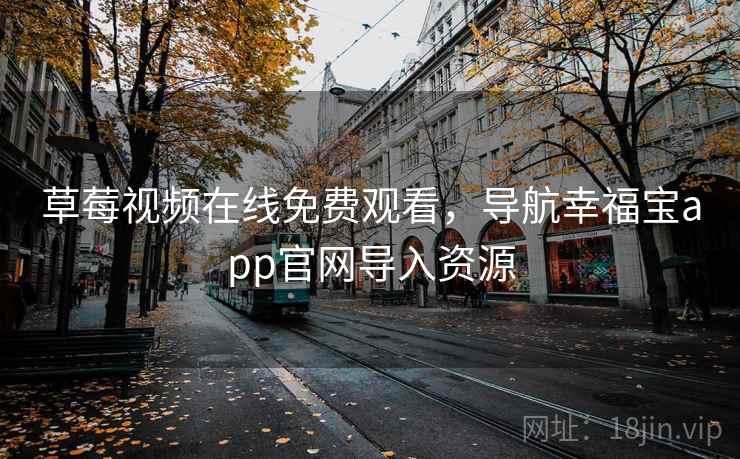草莓视频在线免费观看，导航幸福宝app官网导入资源