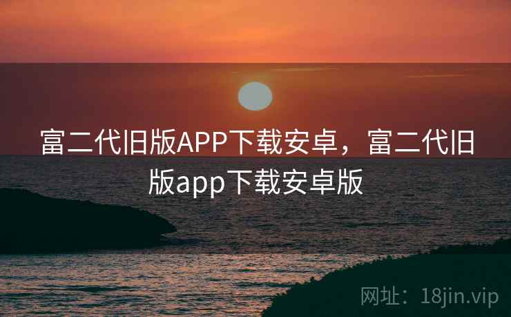 富二代旧版APP下载安卓，富二代旧版app下载安卓版