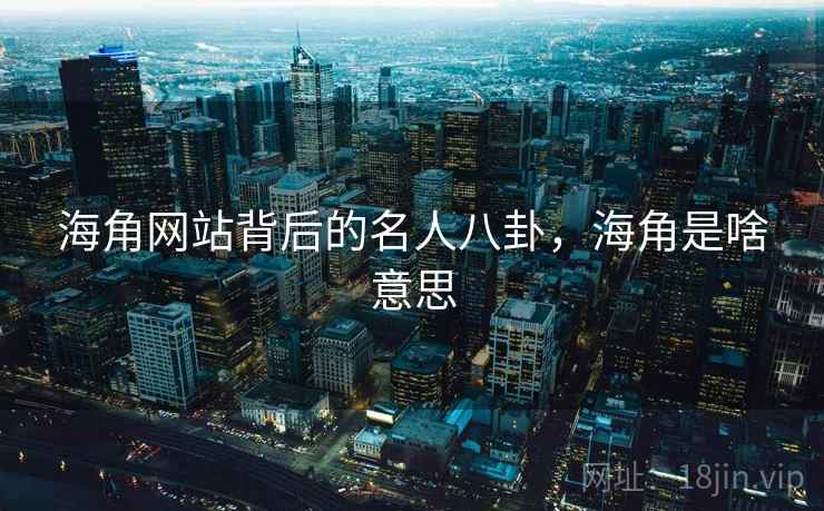 海角网站背后的名人八卦，海角是啥意思