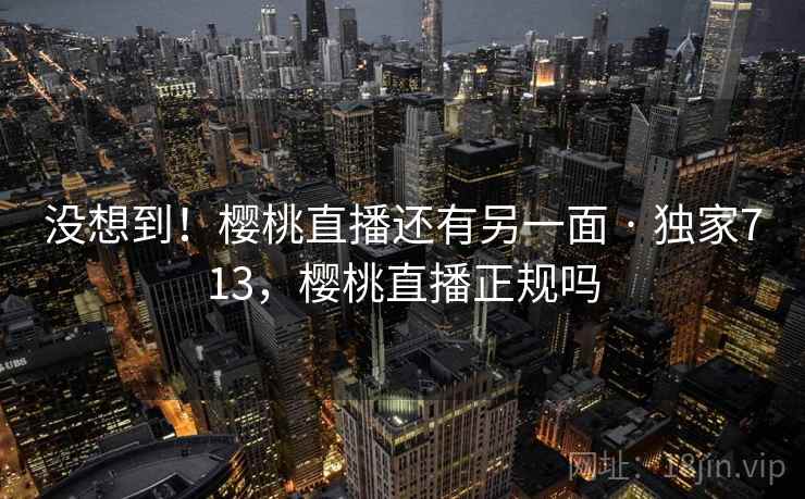 没想到！樱桃直播还有另一面 · 独家713，樱桃直播正规吗