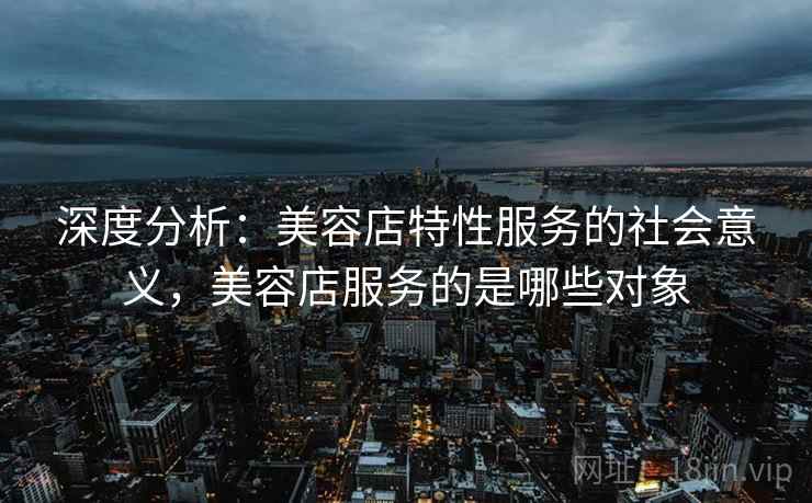 深度分析:美容店特性服务的社会意义,美容店服务的是哪些对象 深度分析:美容店特性服务的社会意义,美容店服务的是哪些对象