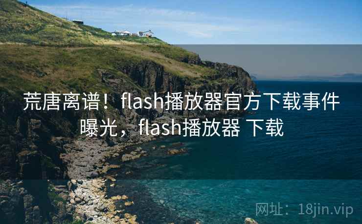 荒唐离谱！flash播放器官方下载事件曝光，flash播放器 下载