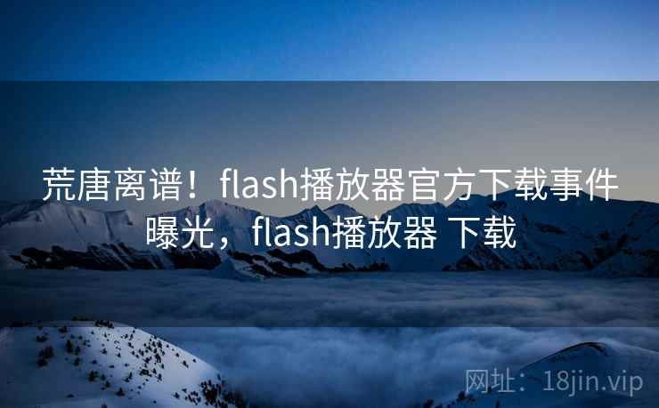 荒唐离谱！flash播放器官方下载事件曝光，flash播放器 下载