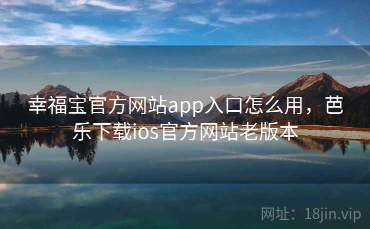 幸福宝官方网站app入口怎么用,芭乐下载ios官方网站老版本 幸福宝官方网站app入口怎么用,芭乐下载ios官方网站老版本