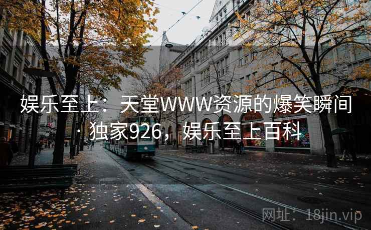 娱乐至上：天堂WWW资源的爆笑瞬间 · 独家926，娱乐至上百科