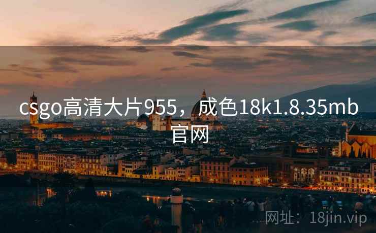 csgo高清大片955,成色18k1.8.35mb官网 csgo高清大片955,成色18k1.8.35mb官网