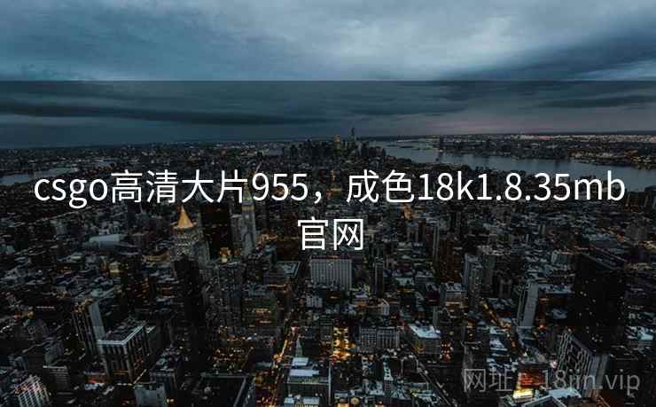 csgo高清大片955,成色18k1.8.35mb官网 csgo高清大片955,成色18k1.8.35mb官网