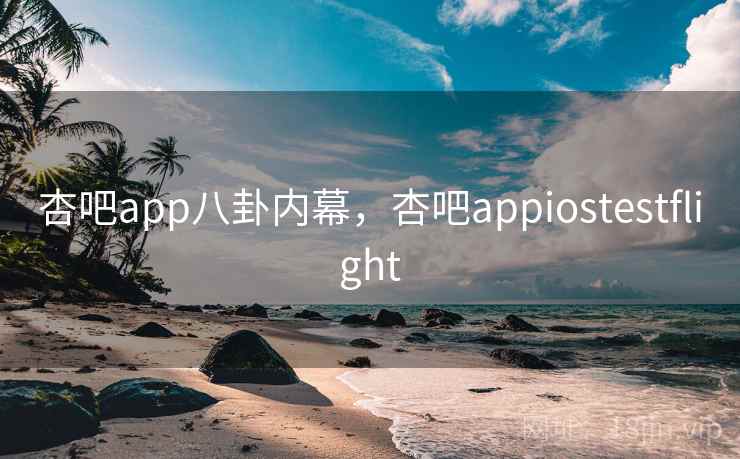 杏吧app八卦内幕,杏吧appiostestflight 杏吧app八卦内幕,杏吧appiostestflight