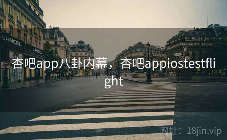 杏吧app八卦内幕，杏吧appiostestflight