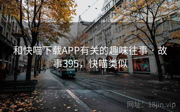 和快喵下载APP有关的趣味往事 · 故事395,快喵类似