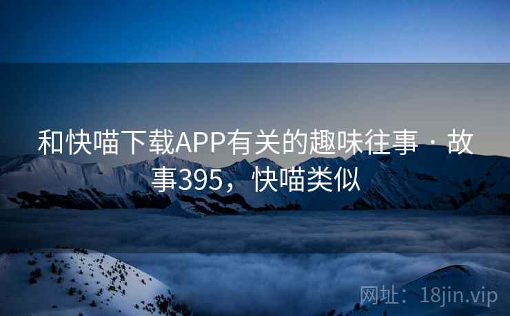 和快喵下载APP有关的趣味往事 · 故事395,快喵类似 和快喵下载APP有关的趣味往事 · 故事395,快喵类似