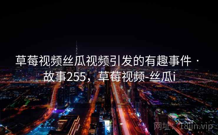 草莓视频丝瓜视频引发的有趣事件 · 故事255,草莓视频-丝瓜i 草莓视频丝瓜视频引发的有趣事件 · 故事255,草莓视频-丝瓜i