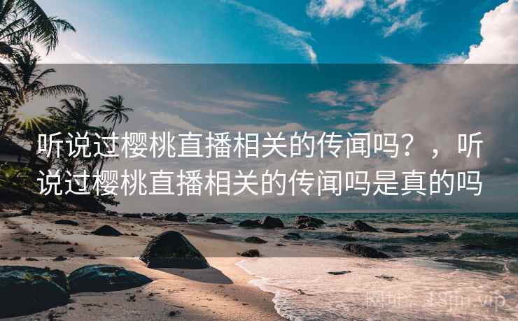 听说过樱桃直播相关的传闻吗?,听说过樱桃直播相关的传闻吗是真的吗 听说过樱桃直播相关的传闻吗?,听说过樱桃直播相关的传闻吗是真的吗